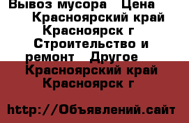 Вывоз мусора › Цена ­ 499 - Красноярский край, Красноярск г. Строительство и ремонт » Другое   . Красноярский край,Красноярск г.